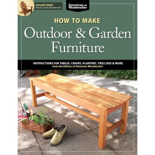 How to Make Outdoor &amp; Garden Furniture: Instructions for Tables, Chairs, Planters, Trellises &amp; More from the Experts at American Woodworker