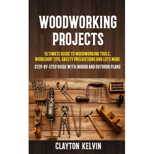 Woodworking Projects: Ultimate Guide to Woodworking Tools, Workshop Tips, Safety Precautions and Lots More (Step-by-step Guide With Indoor and Outdoor