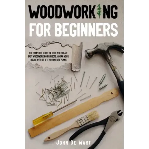 Woodworking for Beginners: The Complete Guide to Help You Create Easy Woodworking Projects. Adorn Your House with 51 D-I-Y Plans