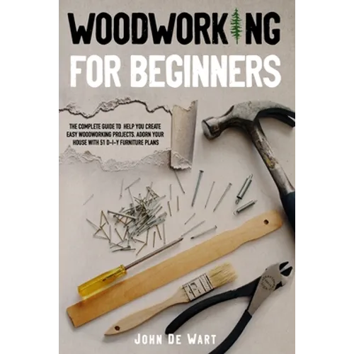 Woodworking for Beginners: The Complete Guide to Help You Create Easy Woodworking Projects. Adorn Your House with 51 D-I-Y Plans